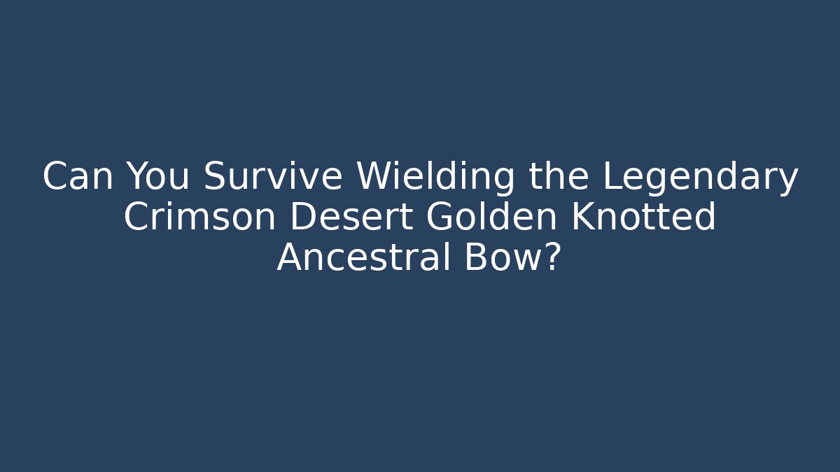 Can You Survive Wielding the Legendary Crimson Desert Golden Knotted Ancestral Bow?