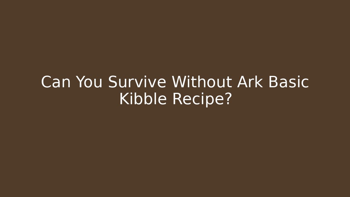 Can You Survive Without Ark Basic Kibble Recipe?