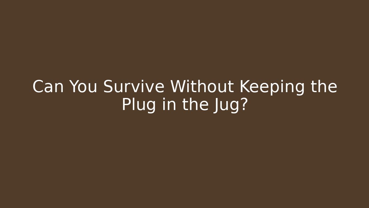 Can You Survive Without Keeping the Plug in the Jug?
