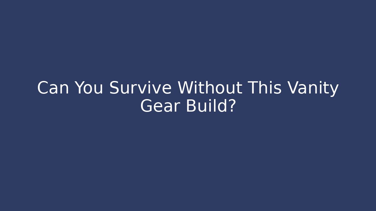 Can You Survive Without This Vanity Gear Build?