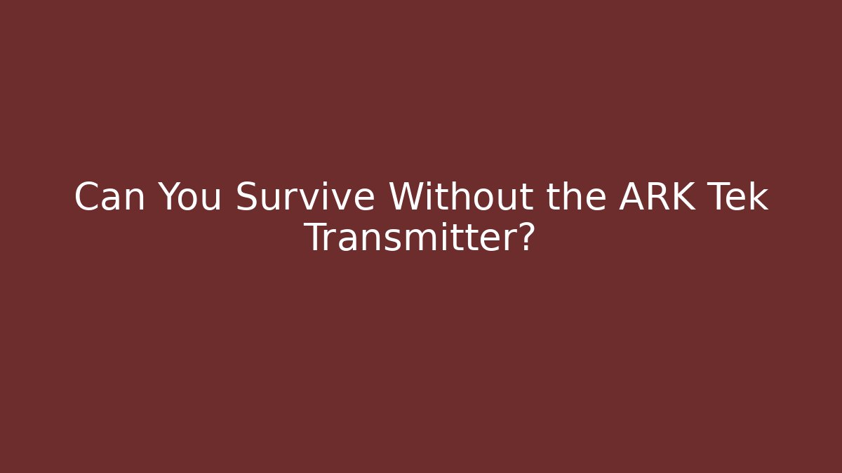 Can You Survive Without the ARK Tek Transmitter?
