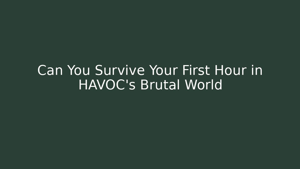 Can You Survive Your First Hour in HAVOC’s Brutal World