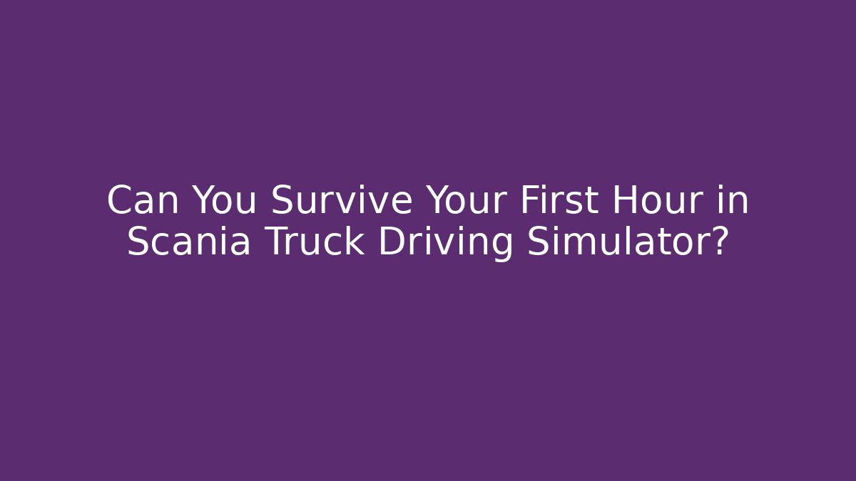 Can You Survive Your First Hour in Scania Truck Driving Simulator?