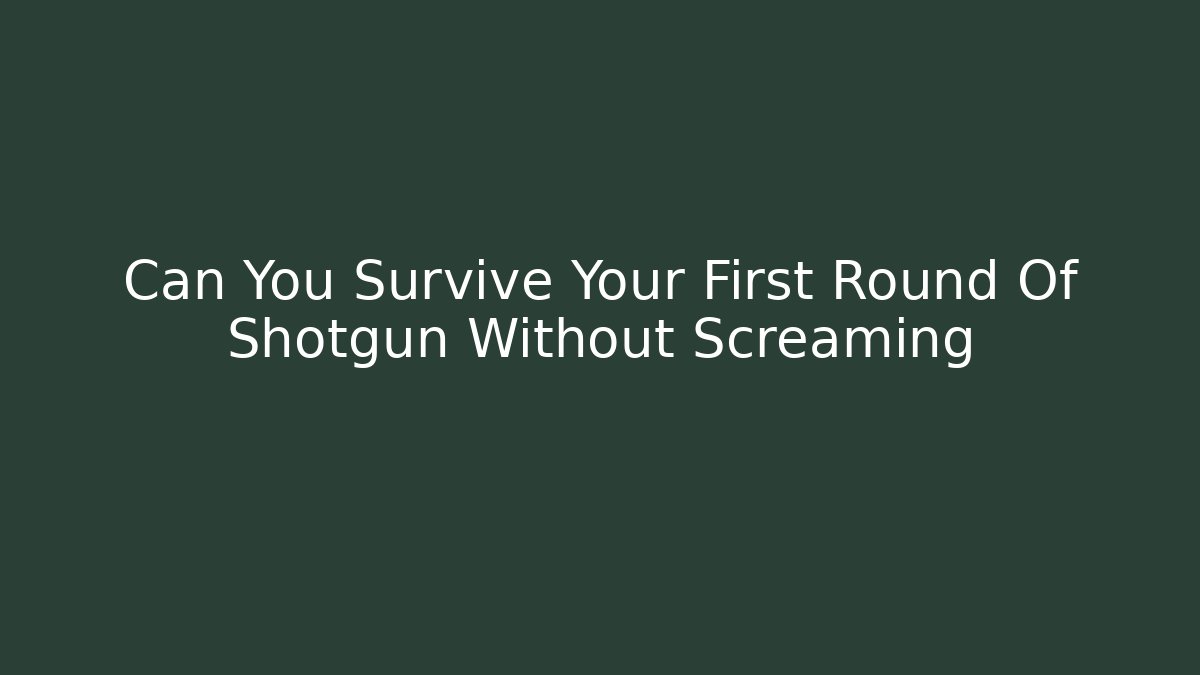 Can You Survive Your First Round Of Shotgun Without Screaming