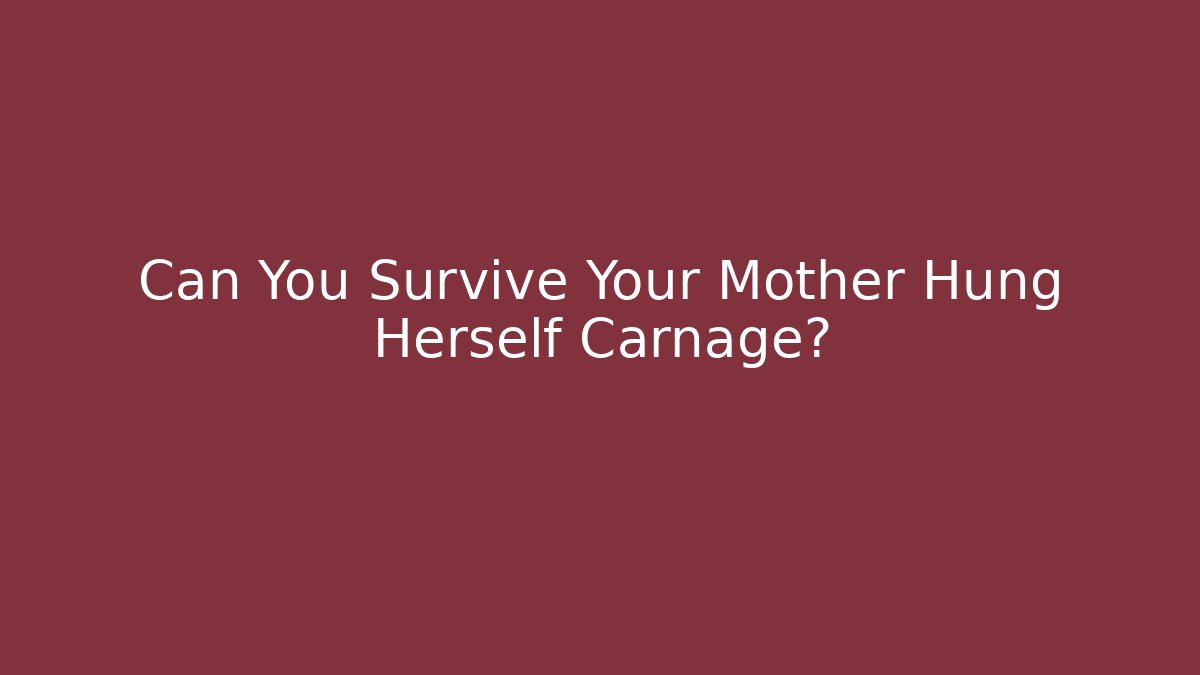 Can You Survive Your Mother Hung Herself Carnage?