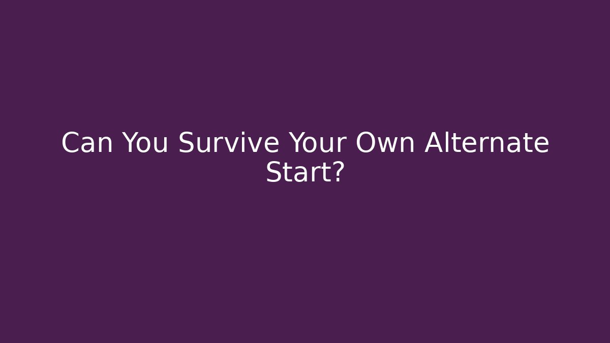 Can You Survive Your Own Alternate Start?