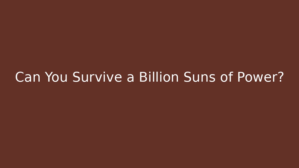 Can You Survive a Billion Suns of Power?