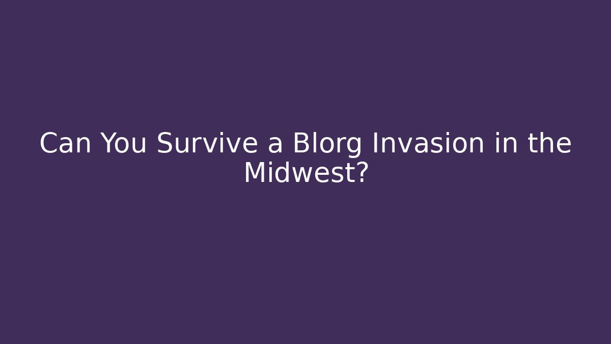 Can You Survive a Blorg Invasion in the Midwest?