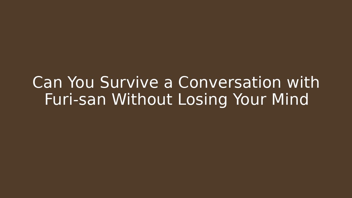 Can You Survive a Conversation with Furi-san Without Losing Your Mind