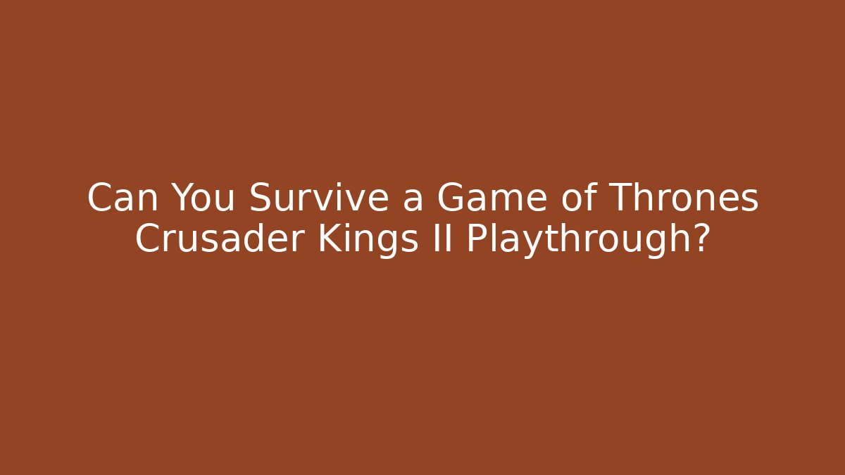 Can You Survive a Game of Thrones Crusader Kings II Playthrough?