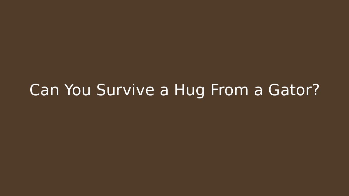 Can You Survive a Hug From a Gator?
