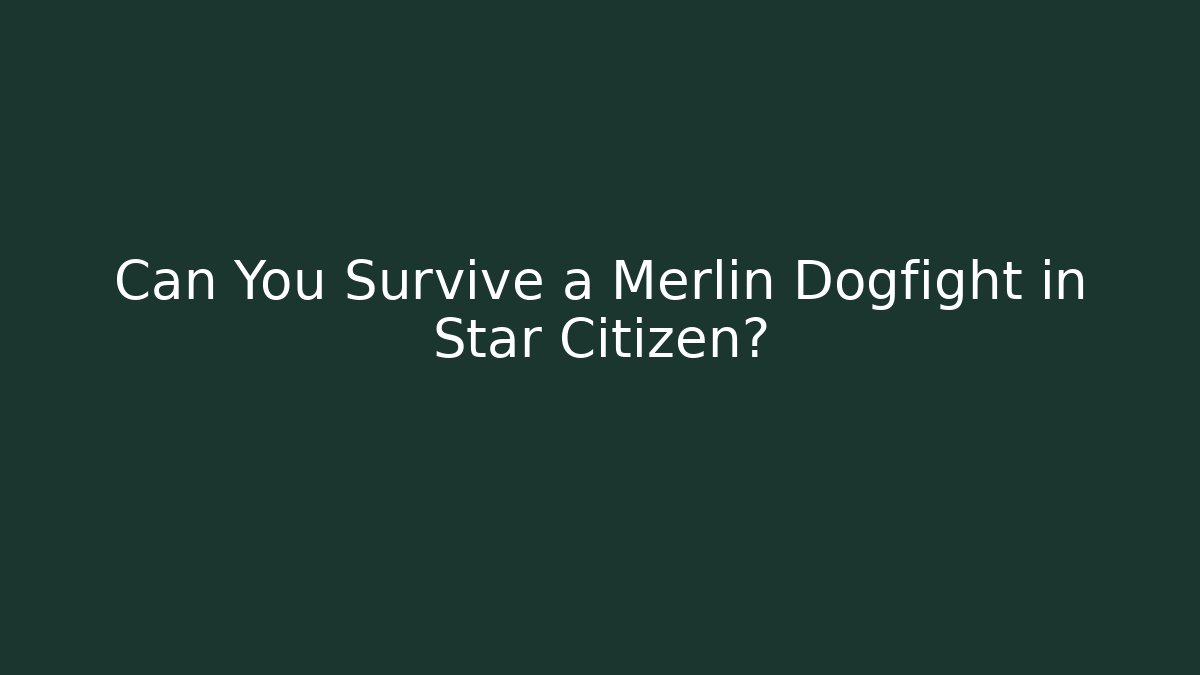 Can You Survive a Merlin Dogfight in Star Citizen?