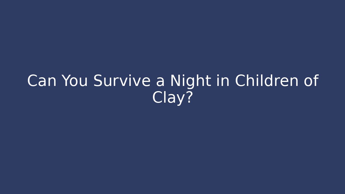 Can You Survive a Night in Children of Clay?