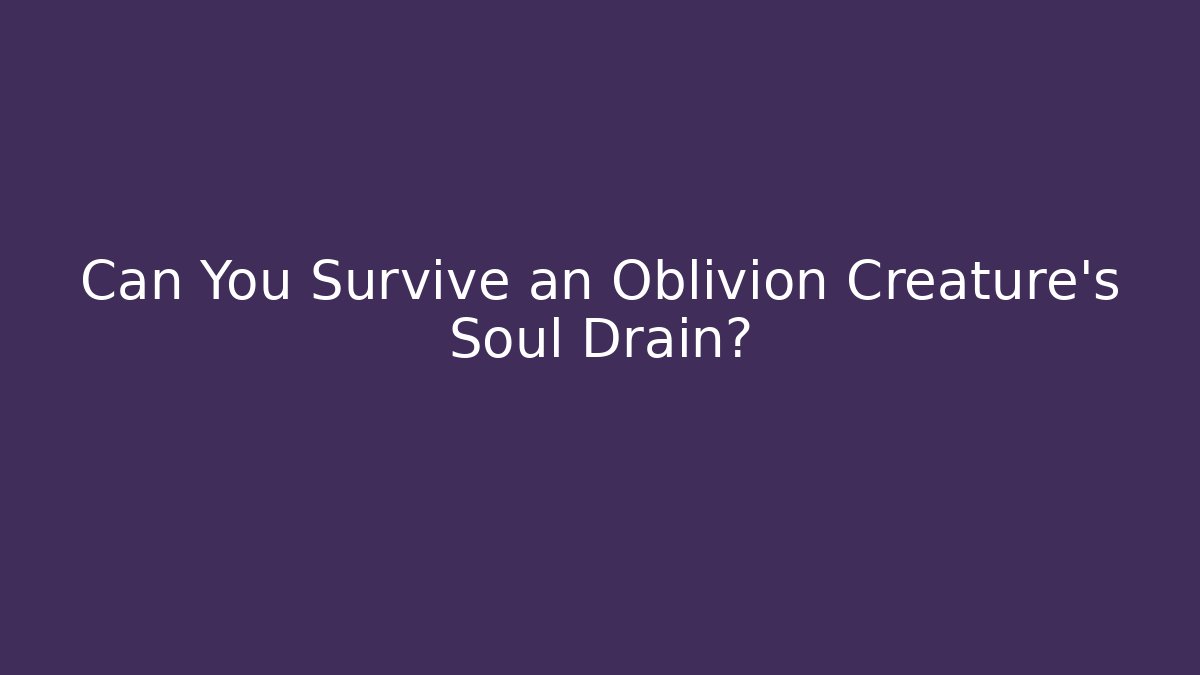 Can You Survive an Oblivion Creature's Soul Drain?