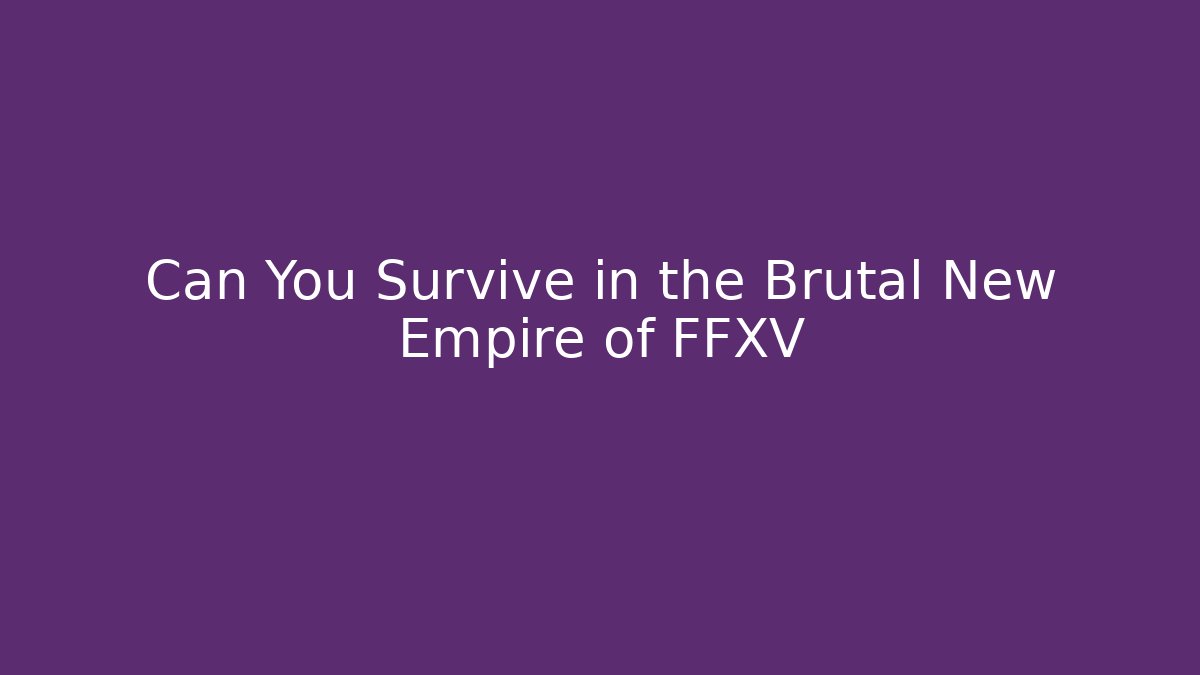 Can You Survive in the Brutal New Empire of FFXV