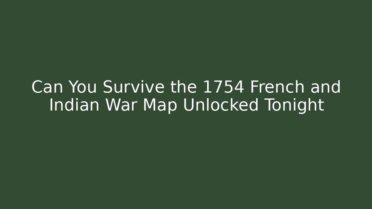 Can You Survive the 1754 French and Indian War Map Unlocked Tonight