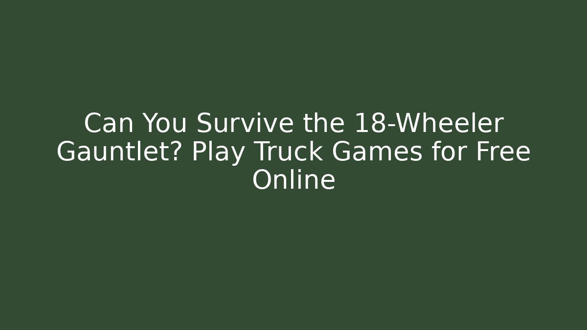 Can You Survive the 18-Wheeler Gauntlet? Play Truck Games for Free Online