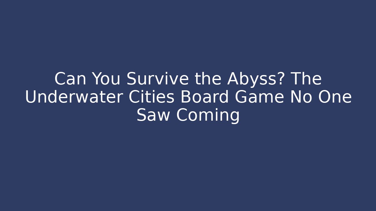 Can You Survive the Abyss? The Underwater Cities Board Game No One Saw Coming