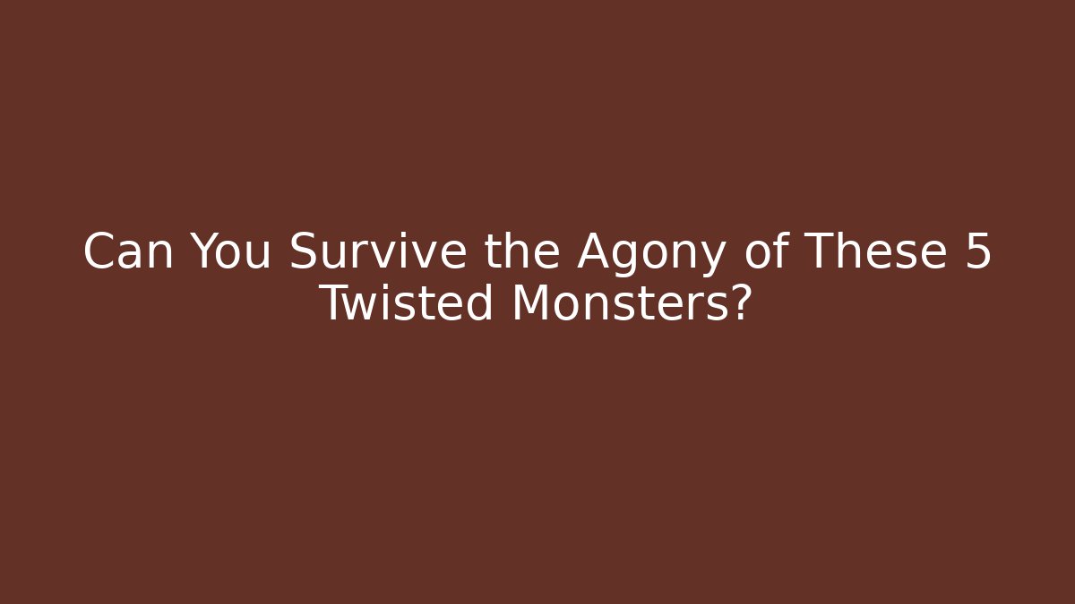 Can You Survive the Agony of These 5 Twisted Monsters?