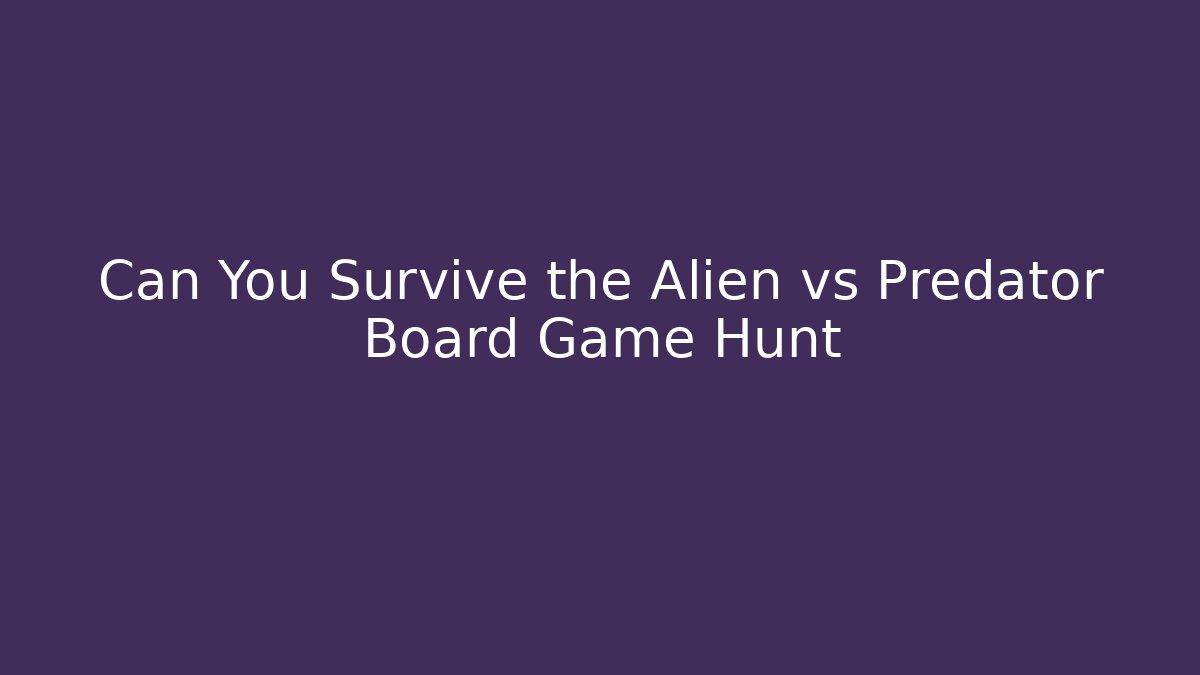 Can You Survive the Alien vs Predator Board Game Hunt
