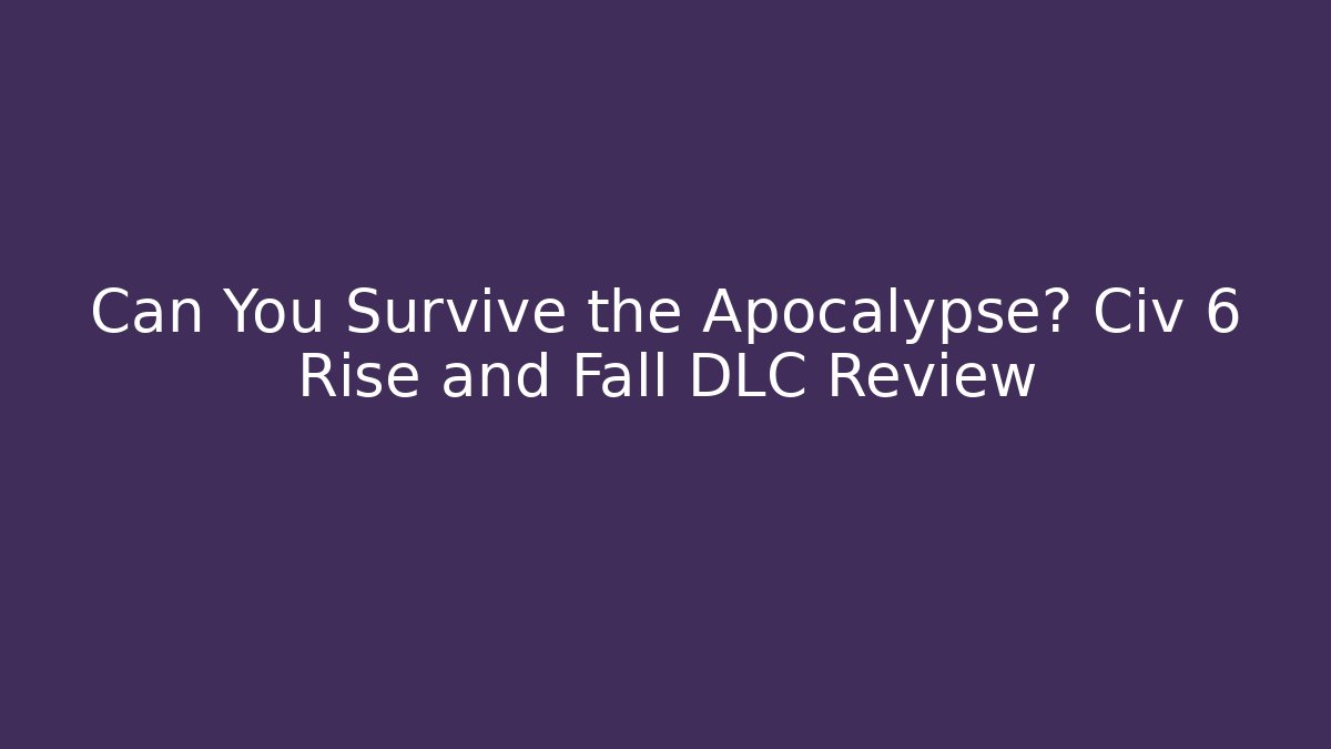Can You Survive the Apocalypse? Civ 6 Rise and Fall DLC Review