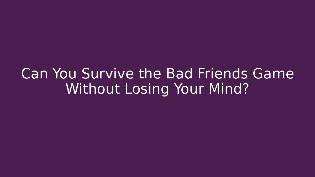 Can You Survive the Bad Friends Game Without Losing Your Mind?