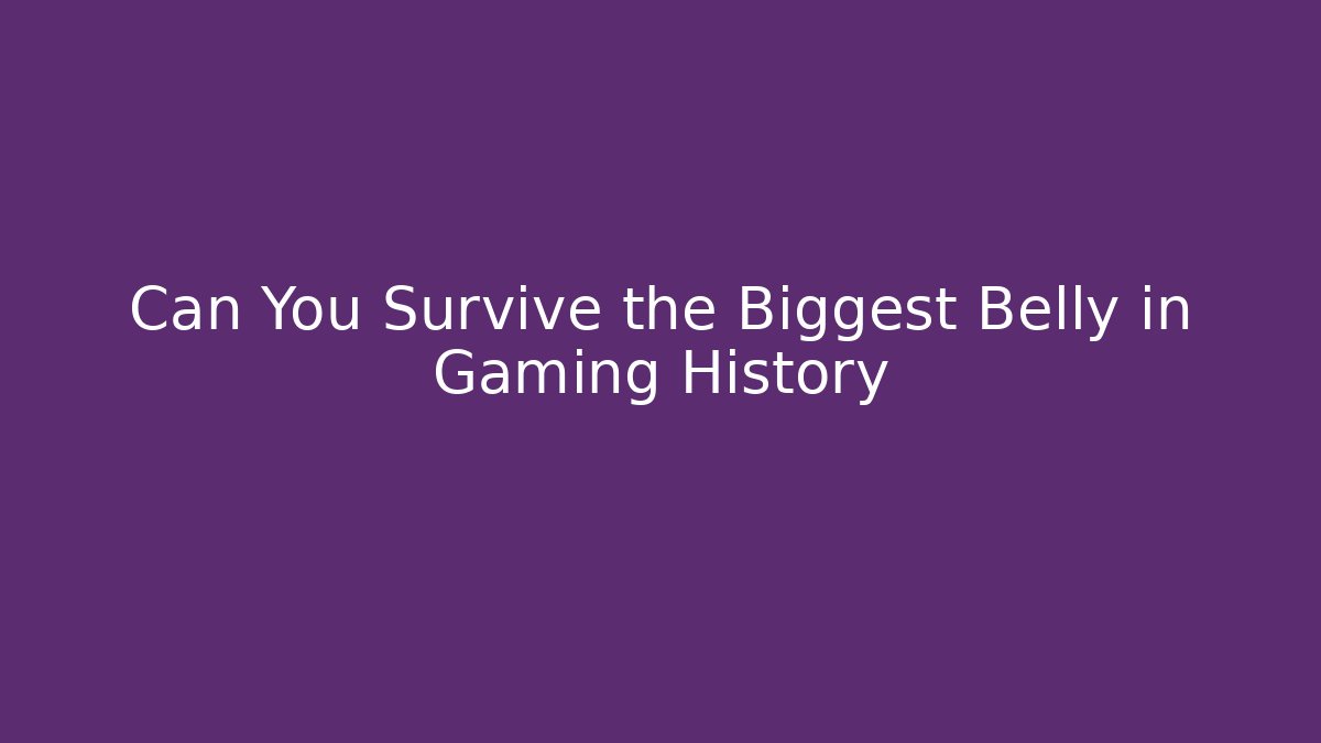 Can You Survive the Biggest Belly in Gaming History