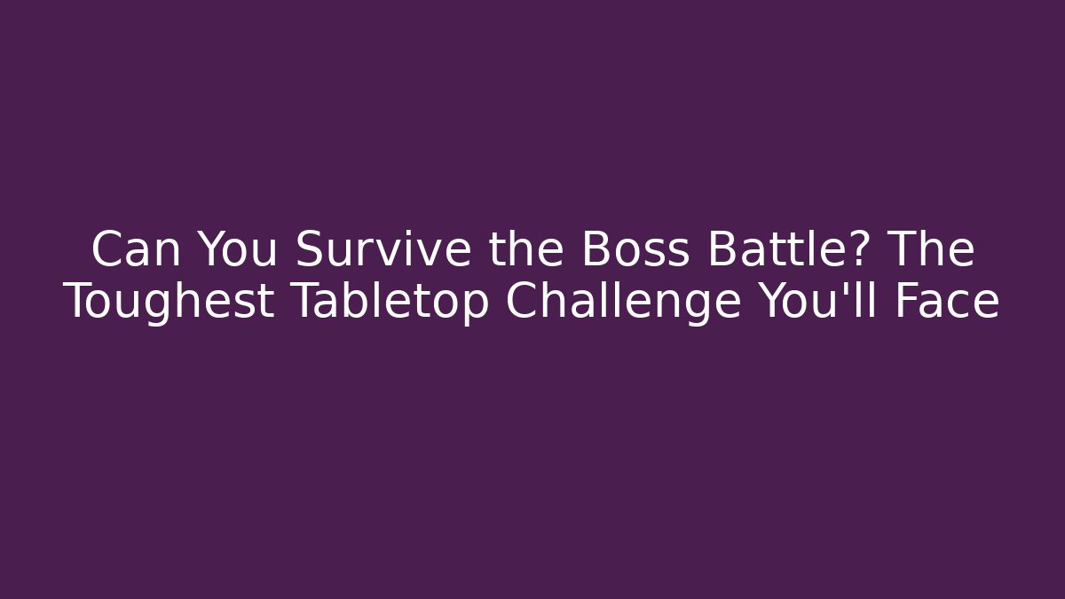 Can You Survive the Boss Battle? The Toughest Tabletop Challenge You'll Face