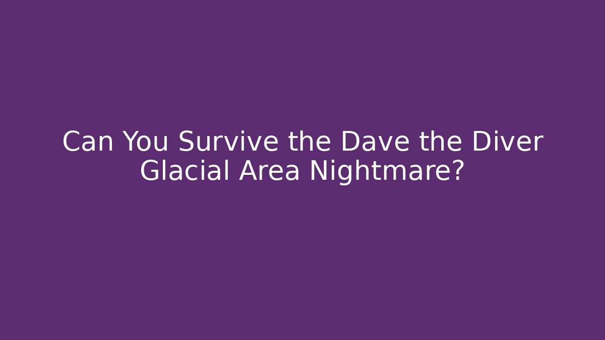 Can You Survive the Dave the Diver Glacial Area Nightmare?