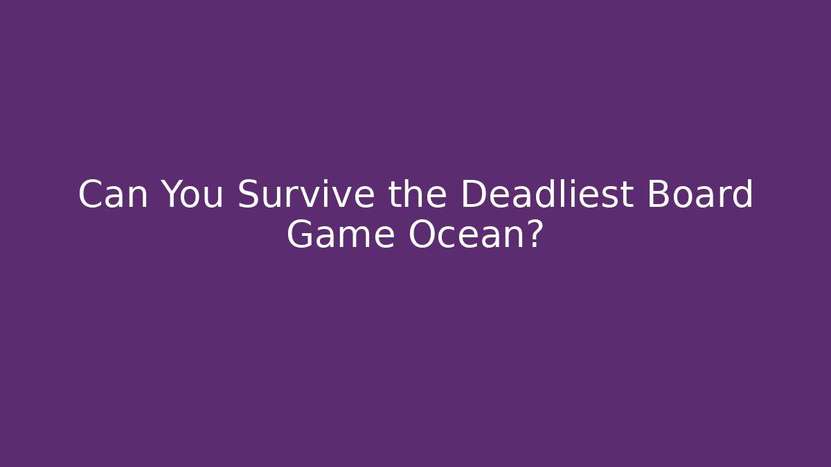 Can You Survive the Deadliest Board Game Ocean?