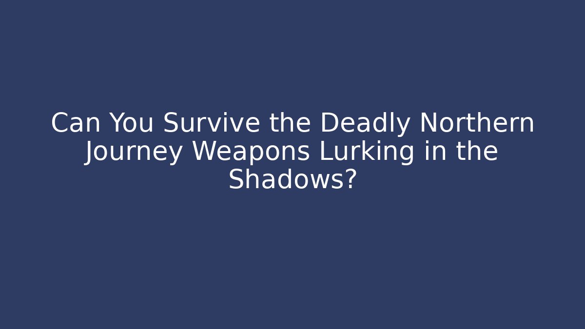Can You Survive the Deadly Northern Journey Weapons Lurking in the Shadows?