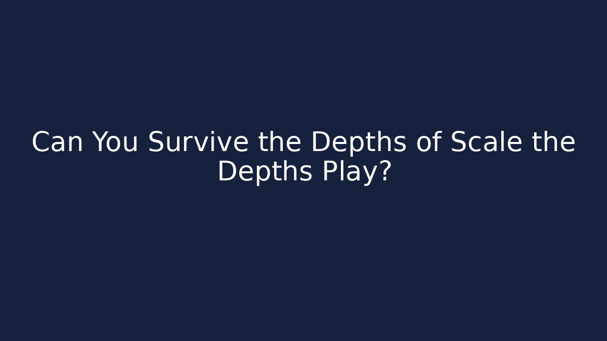 Can You Survive the Depths of Scale the Depths Play?