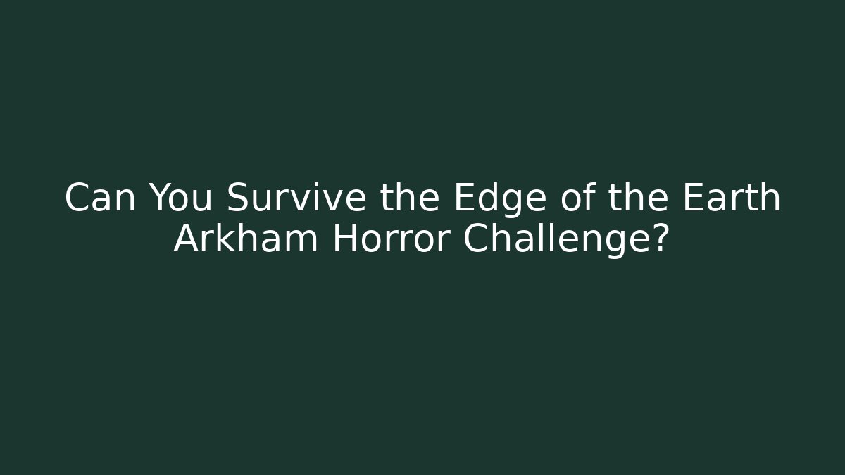 Can You Survive the Edge of the Earth Arkham Horror Challenge?