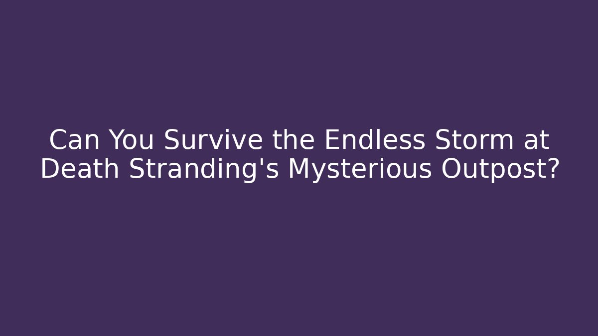 Can You Survive the Endless Storm at Death Stranding's Mysterious Outpost?