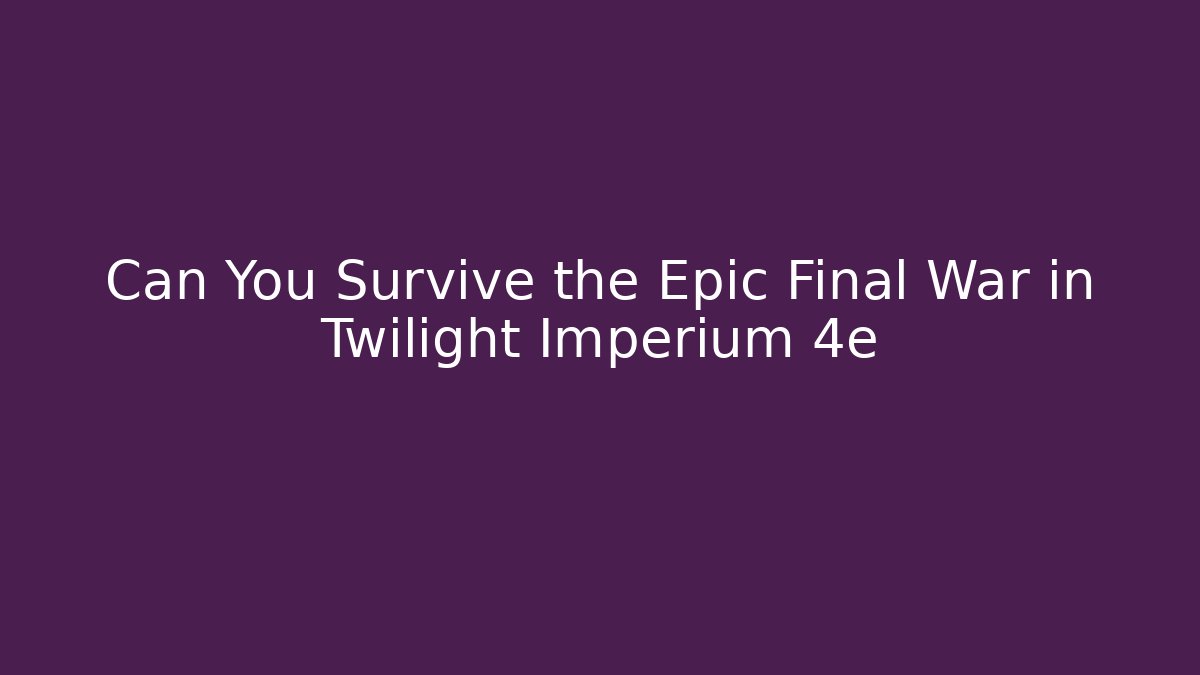 Can You Survive the Epic Final War in Twilight Imperium 4e