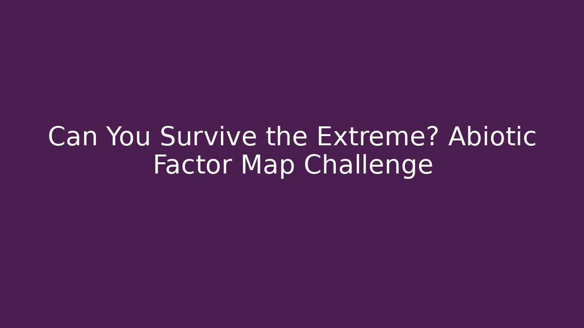 Can You Survive the Extreme? Abiotic Factor Map Challenge
