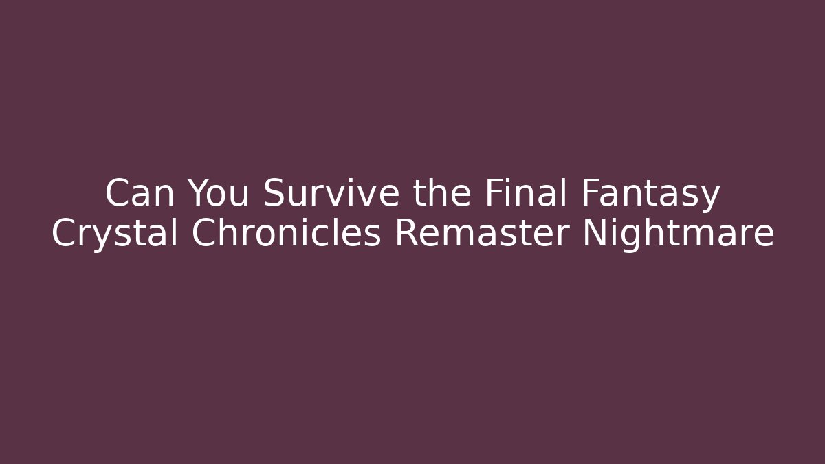 Can You Survive the Final Fantasy Crystal Chronicles Remaster Nightmare