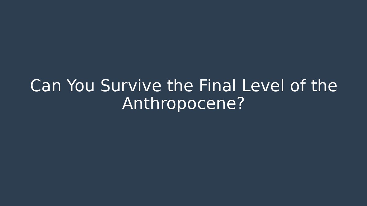 Can You Survive the Final Level of the Anthropocene?