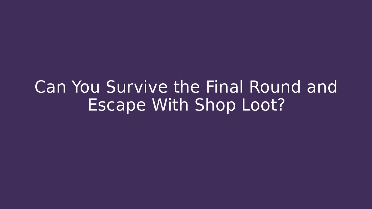 Can You Survive the Final Round and Escape With Shop Loot?