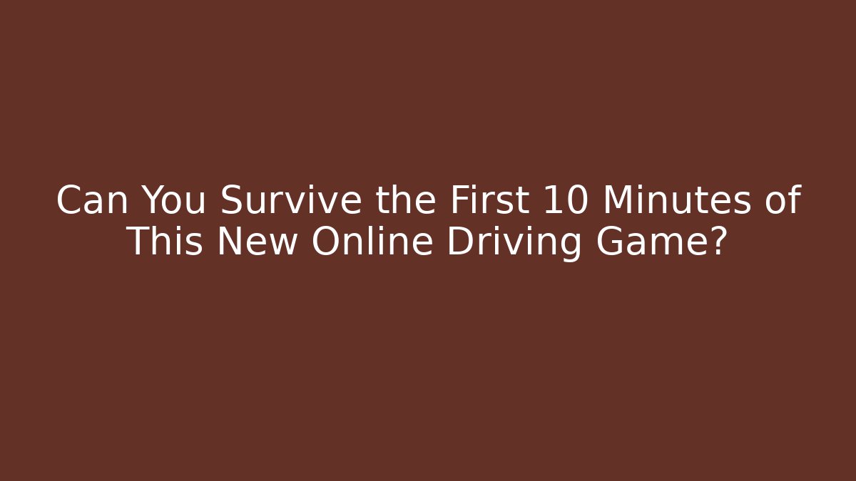 Can You Survive the First 10 Minutes of This New Online Driving Game?