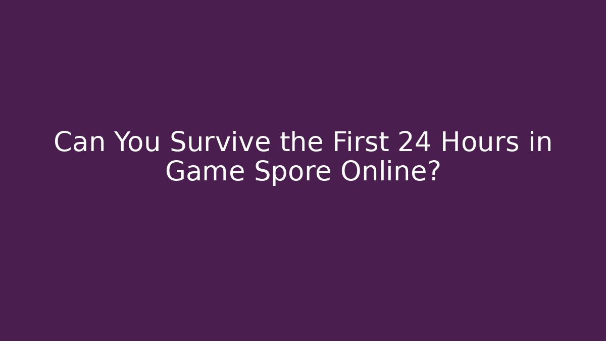 Can You Survive the First 24 Hours in Game Spore Online?