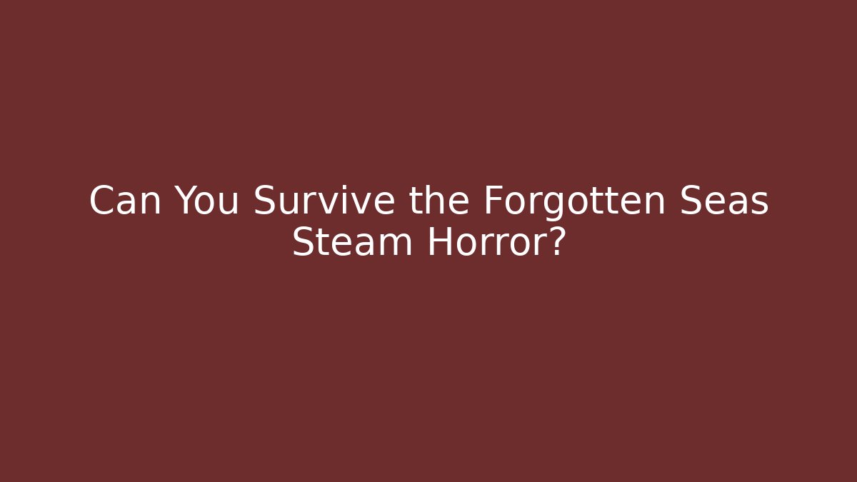 Can You Survive the Forgotten Seas Steam Horror?