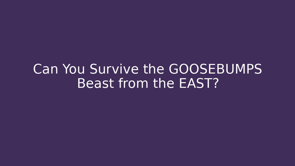 Can You Survive the GOOSEBUMPS Beast from the EAST?