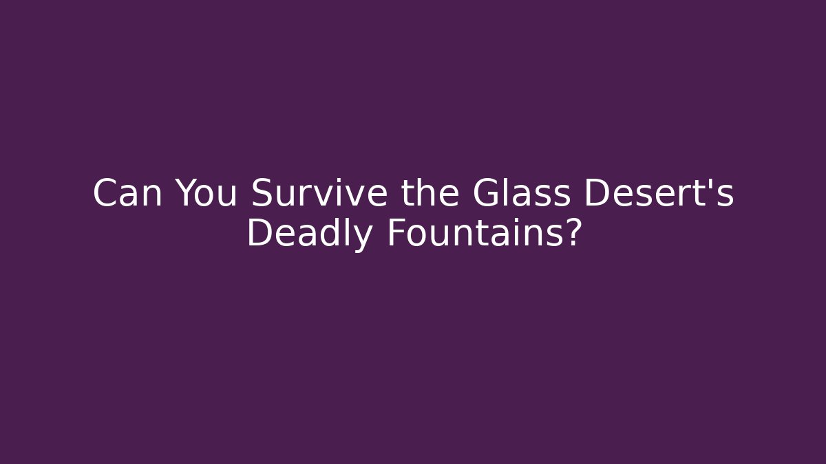 Can You Survive the Glass Desert's Deadly Fountains?