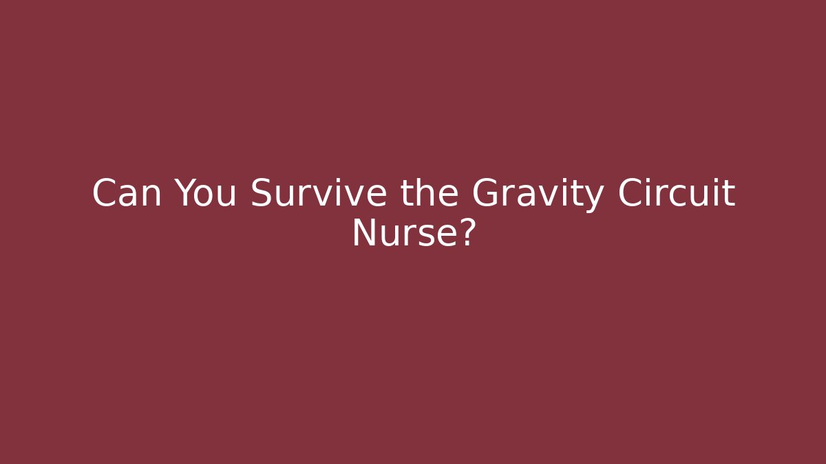 Can You Survive the Gravity Circuit Nurse?