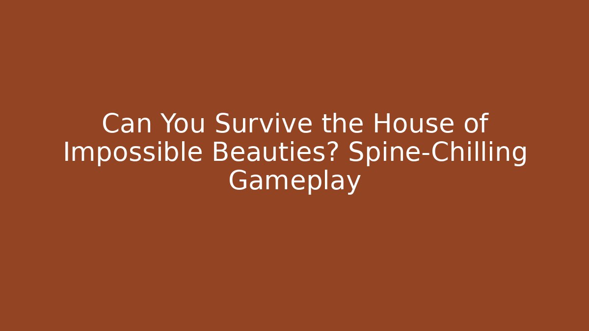 Can You Survive the House of Impossible Beauties? Spine-Chilling Gameplay