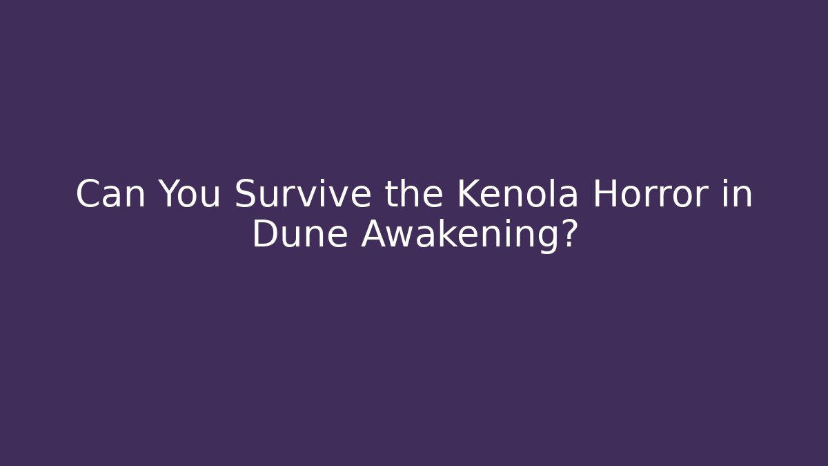 Can You Survive the Kenola Horror in Dune Awakening?