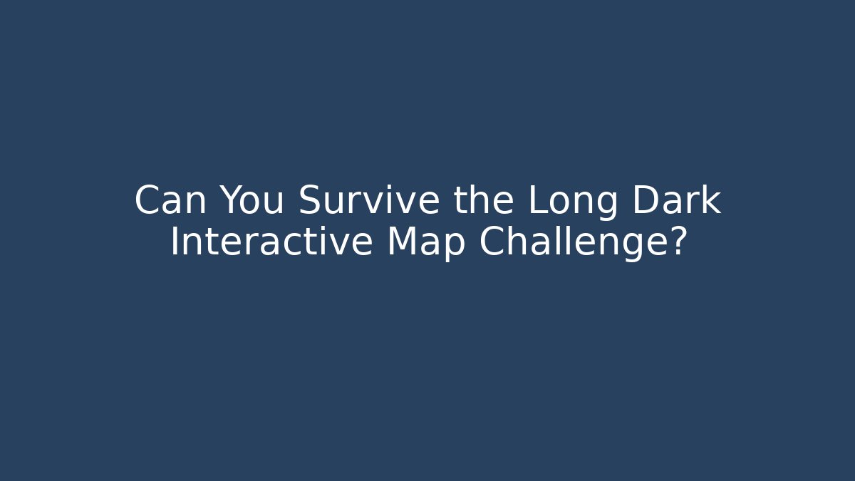 Can You Survive the Long Dark Interactive Map Challenge? - Critter Realm