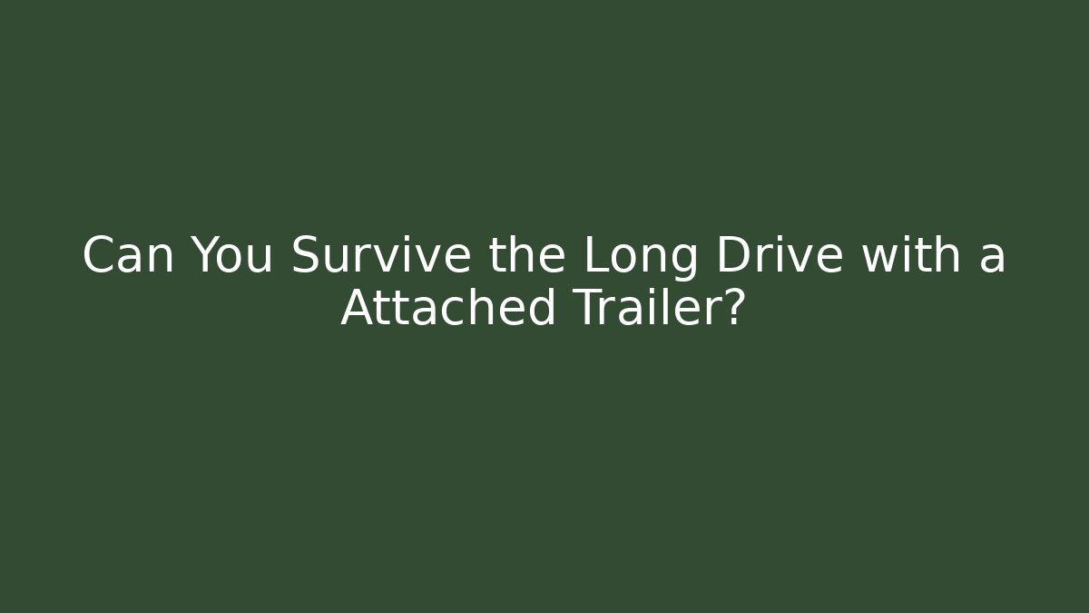 Can You Survive the Long Drive with a Attached Trailer?