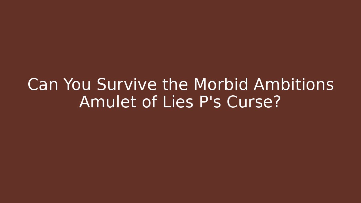 Can You Survive the Morbid Ambitions Amulet of Lies P's Curse?